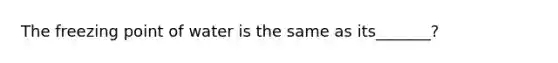 The freezing point of water is the same as its_______?