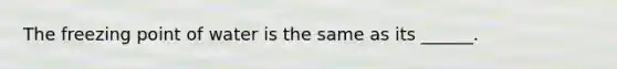 The freezing point of water is the same as its ______.
