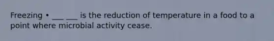 Freezing • ___ ___ is the reduction of temperature in a food to a point where microbial activity cease.