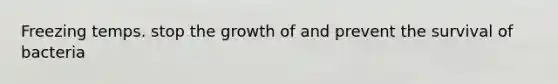 Freezing temps. stop the growth of and prevent the survival of bacteria