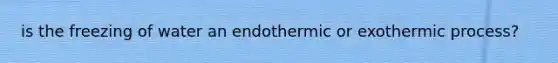 is the freezing of water an endothermic or exothermic process?