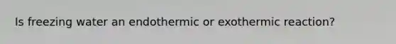 Is freezing water an endothermic or exothermic reaction?