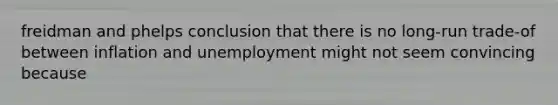 freidman and phelps conclusion that there is no long-run trade-of between inflation and unemployment might not seem convincing because