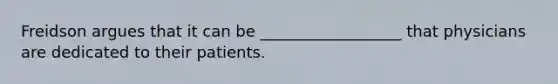 Freidson argues that it can be __________________ that physicians are dedicated to their patients.