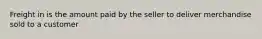 Freight in is the amount paid by the seller to deliver merchandise sold to a customer