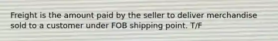 Freight is the amount paid by the seller to deliver merchandise sold to a customer under FOB shipping point. T/F