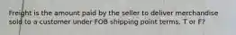 Freight is the amount paid by the seller to deliver merchandise sold to a customer under FOB shipping point terms. T or F?