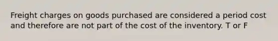 Freight charges on goods purchased are considered a period cost and therefore are not part of the cost of the inventory. T or F