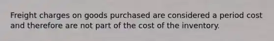 Freight charges on goods purchased are considered a period cost and therefore are not part of the cost of the inventory.