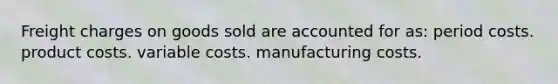 Freight charges on goods sold are accounted for as: period costs. product costs. variable costs. manufacturing costs.