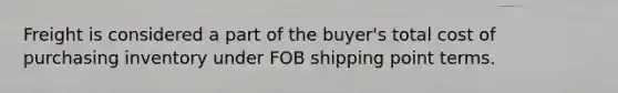 Freight is considered a part of the buyer's total cost of purchasing inventory under FOB shipping point terms.