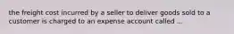 the freight cost incurred by a seller to deliver goods sold to a customer is charged to an expense account called ...