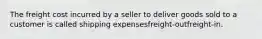 The freight cost incurred by a seller to deliver goods sold to a customer is called shipping expensesfreight-outfreight-in.