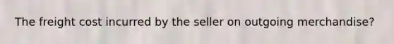 The freight cost incurred by the seller on outgoing merchandise?