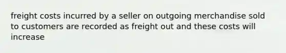 freight costs incurred by a seller on outgoing merchandise sold to customers are recorded as freight out and these costs will increase