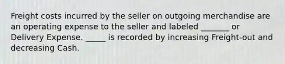Freight costs incurred by the seller on outgoing merchandise are an operating expense to the seller and labeled _______ or Delivery Expense. _____ is recorded by increasing Freight-out and decreasing Cash.