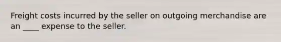 Freight costs incurred by the seller on outgoing merchandise are an ____ expense to the seller.