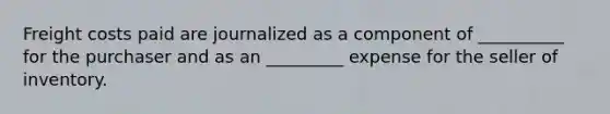 Freight costs paid are journalized as a component of __________ for the purchaser and as an _________ expense for the seller of inventory.
