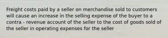 Freight costs paid by a seller on merchandise sold to customers will cause an increase in the selling expense of the buyer to a contra - revenue account of the seller to the cost of goods sold of the seller in operating expenses for the seller