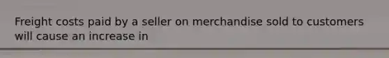 Freight costs paid by a seller on merchandise sold to customers will cause an increase in