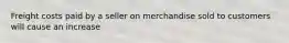 Freight costs paid by a seller on merchandise sold to customers will cause an increase