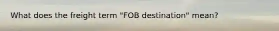 What does the freight term "FOB destination" mean?