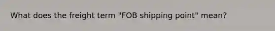 What does the freight term "FOB shipping point" mean?