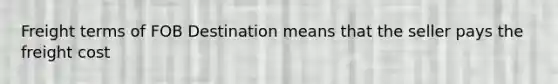 Freight terms of FOB Destination means that the seller pays the freight cost