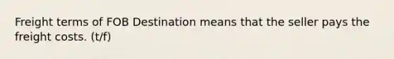 Freight terms of FOB Destination means that the seller pays the freight costs. (t/f)