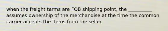 when the freight terms are FOB shipping point, the __________ assumes ownership of the merchandise at the time the common carrier accepts the items from the seller.