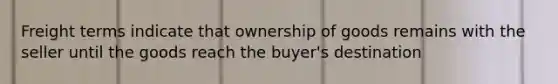 Freight terms indicate that ownership of goods remains with the seller until the goods reach the buyer's destination