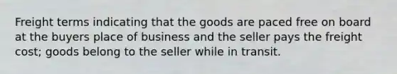 Freight terms indicating that the goods are paced free on board at the buyers place of business and the seller pays the freight cost; goods belong to the seller while in transit.