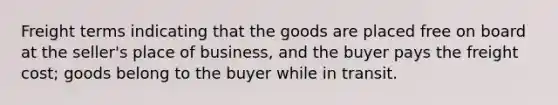 Freight terms indicating that the goods are placed free on board at the seller's place of business, and the buyer pays the freight cost; goods belong to the buyer while in transit.