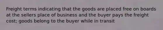 Freight terms indicating that the goods are placed free on boards at the sellers place of business and the buyer pays the freight cost; goods belong to the buyer while in transit