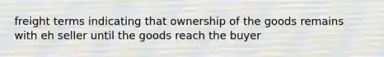 freight terms indicating that ownership of the goods remains with eh seller until the goods reach the buyer