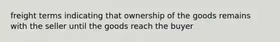 freight terms indicating that ownership of the goods remains with the seller until the goods reach the buyer