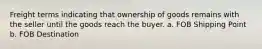 Freight terms indicating that ownership of goods remains with the seller until the goods reach the buyer. a. FOB Shipping Point b. FOB Destination