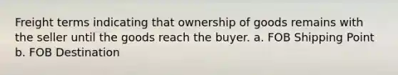 Freight terms indicating that ownership of goods remains with the seller until the goods reach the buyer. a. FOB Shipping Point b. FOB Destination