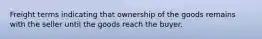 Freight terms indicating that ownership of the goods remains with the seller until the goods reach the buyer.