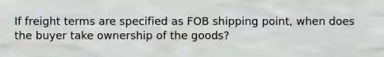 If freight terms are specified as FOB shipping point, when does the buyer take ownership of the goods?