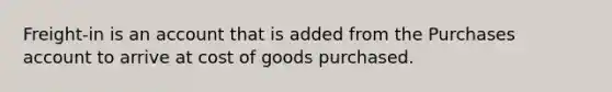 Freight-in is an account that is added from the Purchases account to arrive at cost of goods purchased.