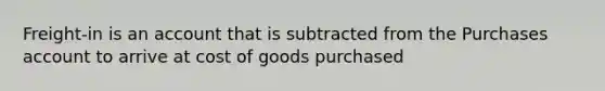 Freight-in is an account that is subtracted from the Purchases account to arrive at cost of goods purchased