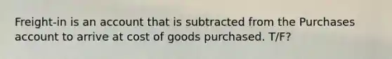 Freight-in is an account that is subtracted from the Purchases account to arrive at cost of goods purchased. T/F?