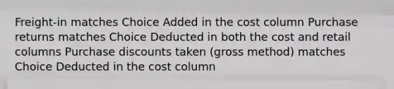 Freight-in matches Choice Added in the cost column Purchase returns matches Choice Deducted in both the cost and retail columns Purchase discounts taken (gross method) matches Choice Deducted in the cost column