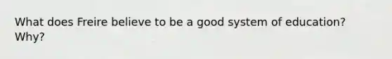 What does Freire believe to be a good system of education? Why?
