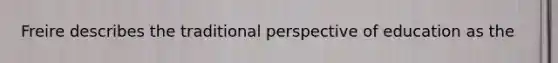 Freire describes the traditional perspective of education as the