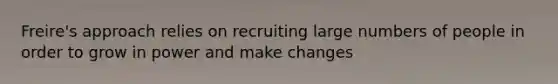 Freire's approach relies on recruiting large numbers of people in order to grow in power and make changes