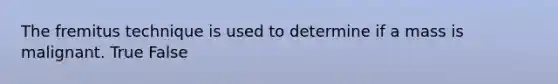 The fremitus technique is used to determine if a mass is malignant. True False