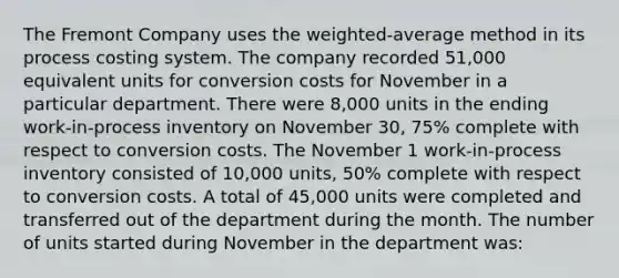 The Fremont Company uses the weighted-average method in its process costing system. The company recorded 51,000 equivalent units for conversion costs for November in a particular department. There were 8,000 units in the ending work-in-process inventory on November 30, 75% complete with respect to conversion costs. The November 1 work-in-process inventory consisted of 10,000 units, 50% complete with respect to conversion costs. A total of 45,000 units were completed and transferred out of the department during the month. The number of units started during November in the department was: