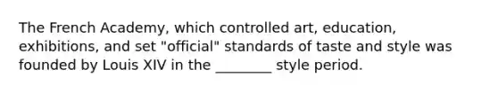 The French Academy, which controlled art, education, exhibitions, and set "official" standards of taste and style was founded by Louis XIV in the ________ style period.